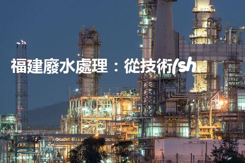 福建廢水處理：從技術(shù)創(chuàng)新到生態(tài)效益？